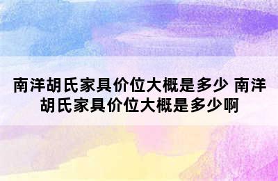 南洋胡氏家具价位大概是多少 南洋胡氏家具价位大概是多少啊